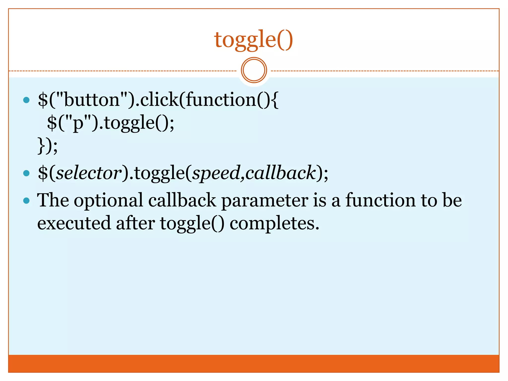 toggle()
 $("button").click(function(){
$("p").toggle();
});
 $(selector).toggle(speed,callback);
 The optional callback parameter is a function to be
executed after toggle() completes.
 