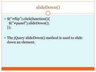 slideDown()
 $("#flip").click(function(){
$("#panel").slideDown();
});
 The jQuery slideDown() method is used to slide
down an element.
 