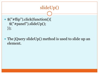 slideUp()
 $("#flip").click(function(){
$("#panel").slideUp();
});
 The jQuery slideUp() method is used to slide up an
element.
 