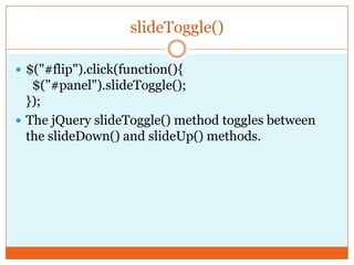 slideToggle()
 $("#flip").click(function(){
$("#panel").slideToggle();
});
 The jQuery slideToggle() method toggles between
the slideDown() and slideUp() methods.
 