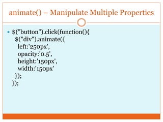 animate() – Manipulate Multiple Properties
 $("button").click(function(){
$("div").animate({
left:'250px',
opacity:'0.5',
height:'150px',
width:'150px'
});
});
 