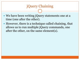 jQuery Chaining
 We have been writing jQuery statements one at a
time (one after the other).
 However, there is a technique called chaining, that
allows us to run multiple jQuery commands, one
after the other, on the same element(s).
 