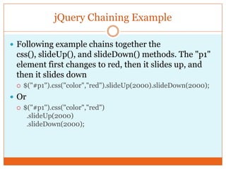 jQuery Chaining Example
 Following example chains together the
css(), slideUp(), and slideDown() methods. The "p1"
element first changes to red, then it slides up, and
then it slides down
 $("#p1").css("color","red").slideUp(2000).slideDown(2000);
 Or
 $("#p1").css("color","red")
.slideUp(2000)
.slideDown(2000);
 