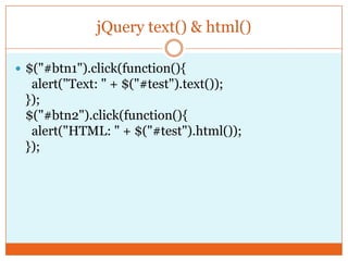 jQuery text() & html()
 $("#btn1").click(function(){
alert("Text: " + $("#test").text());
});
$("#btn2").click(function(){
alert("HTML: " + $("#test").html());
});
 