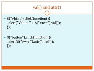 val() and attr()
 $("#btn1").click(function(){
alert("Value: " + $("#test").val());
});
 $("button").click(function(){
alert($("#w3s").attr("href"));
});
 