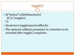 toggle()
 $("button").click(function(){
$("p").toggle();
});
 $(selector).toggle(speed,callback);
 The optional callback parameter is a function to be
executed after toggle() completes.
 