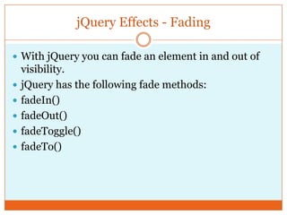 jQuery Effects - Fading
 With jQuery you can fade an element in and out of
visibility.
 jQuery has the following fade methods:
 fadeIn()
 fadeOut()
 fadeToggle()
 fadeTo()
 
