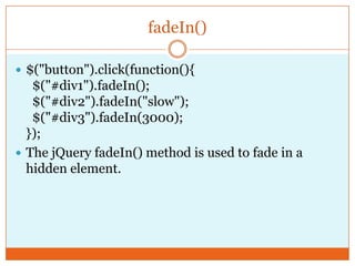 fadeIn()
 $("button").click(function(){
$("#div1").fadeIn();
$("#div2").fadeIn("slow");
$("#div3").fadeIn(3000);
});
 The jQuery fadeIn() method is used to fade in a
hidden element.
 