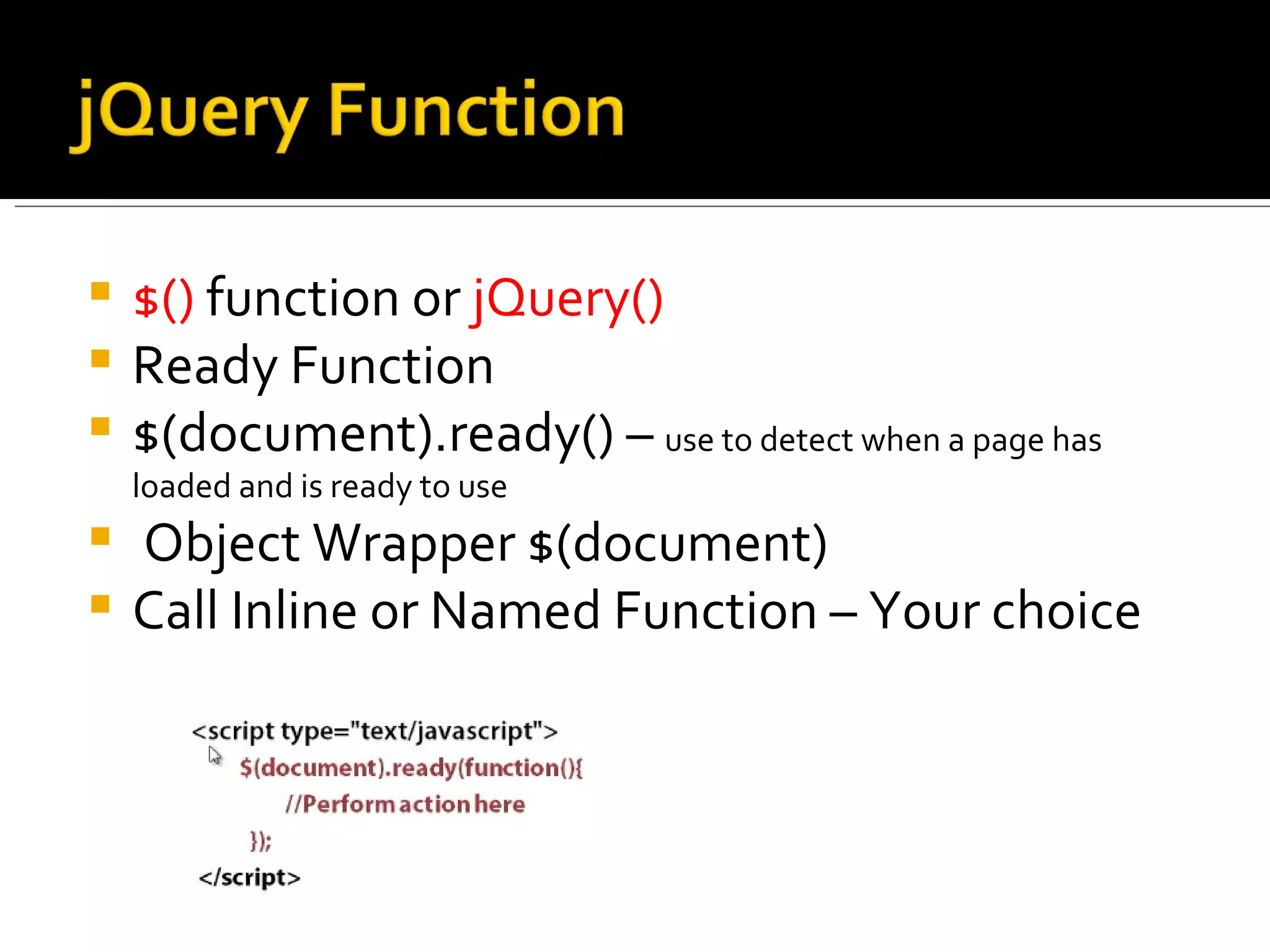  $() function or jQuery()
 Ready Function
 $(document).ready() – use to detect when a page has
    loaded and is ready to use
   Object Wrapper $(document)
   Call Inline or Named Function – Your choice
 