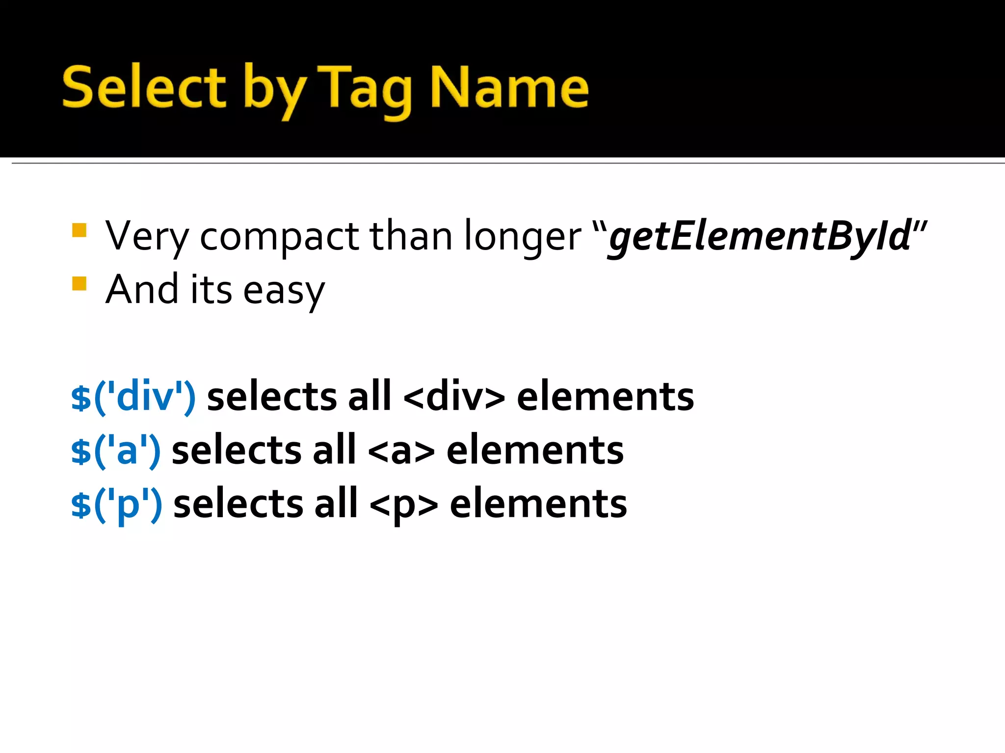  Very compact than longer “getElementById”
 And its easy


$('div') selects all <div> elements
$('a') selects all <a> elements
$('p') selects all <p> elements
 