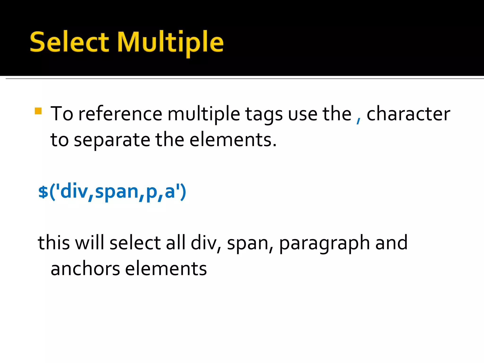    To reference multiple tags use the , character
    to separate the elements.

$('div,span,p,a')

this will select all div, span, paragraph and
 anchors elements
 