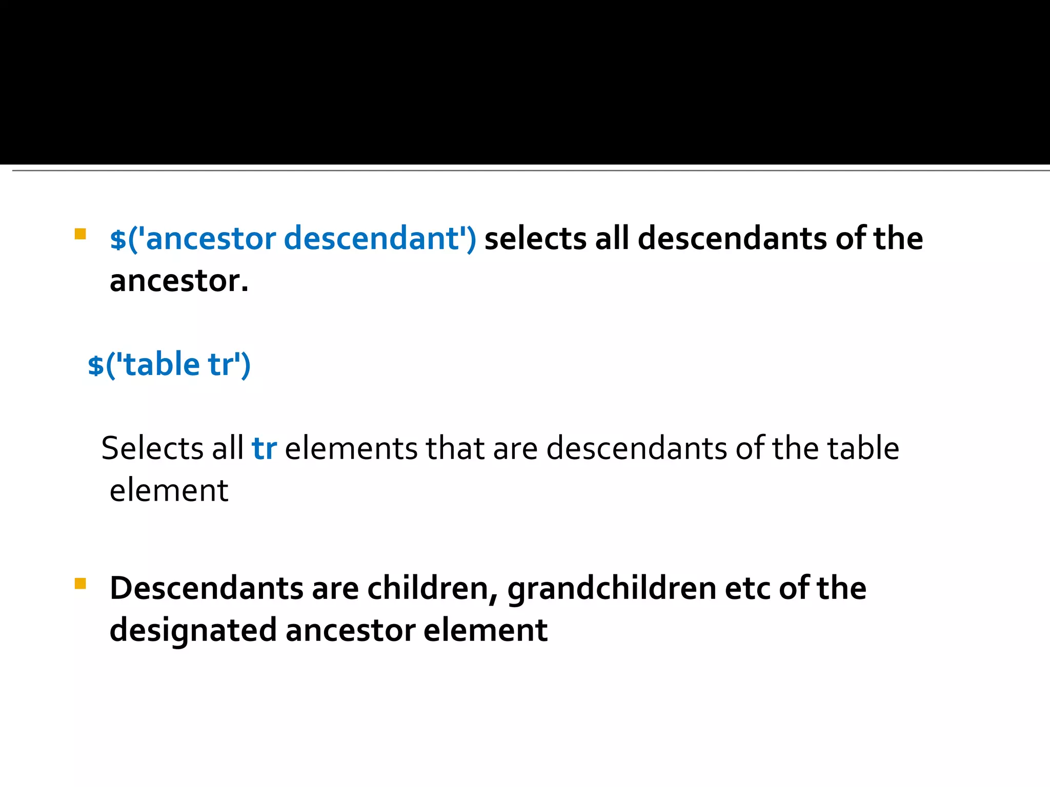    $('ancestor descendant') selects all descendants of the
    ancestor.

$('table tr')

    Selects all tr elements that are descendants of the table
    element

   Descendants are children, grandchildren etc of the
    designated ancestor element
 