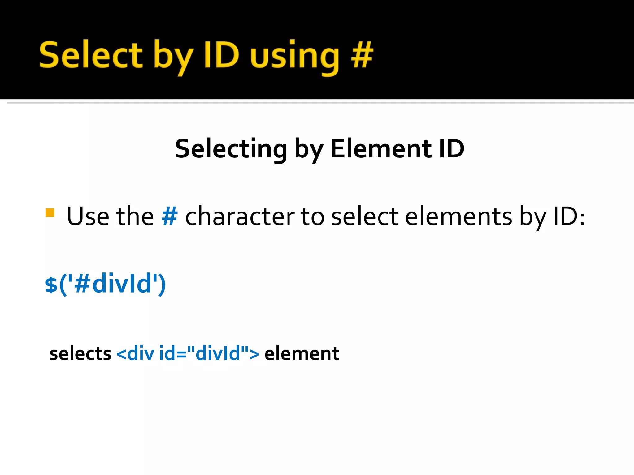 Selecting by Element ID

   Use the # character to select elements by ID:

$('#divId')

selects <div id="divId"> element
 