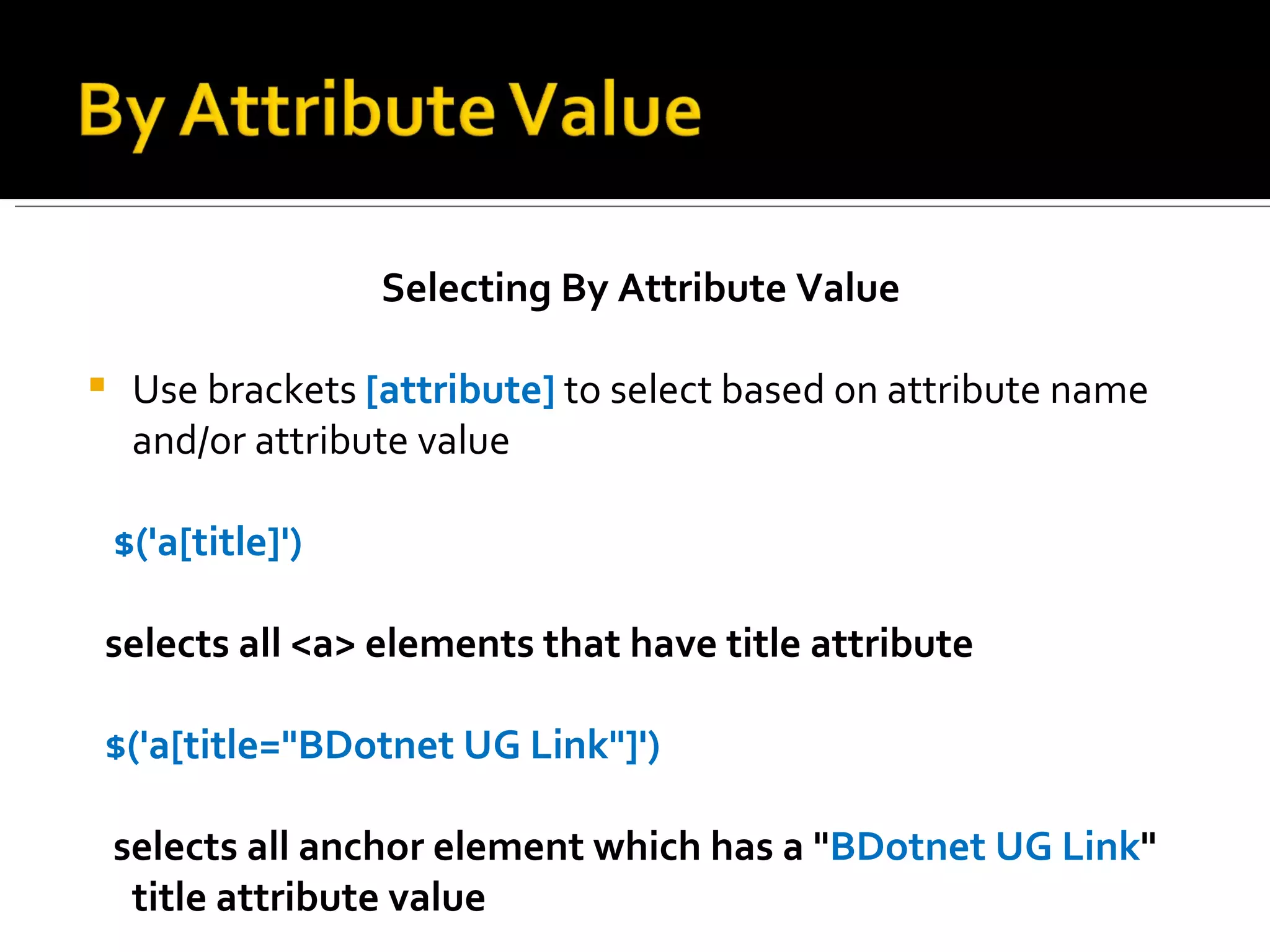 Selecting By Attribute Value

    Use brackets [attribute] to select based on attribute name
     and/or attribute value

    $('a[title]')

selects all <a> elements that have title attribute

$('a[title="BDotnet UG Link"]')

    selects all anchor element which has a "BDotnet UG Link"
     title attribute value
 
