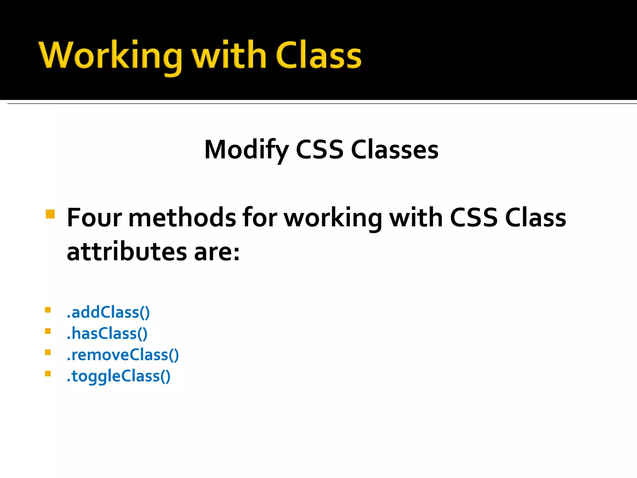 Modify CSS Classes

   Four methods for working with CSS Class
    attributes are:
   .addClass()
   .hasClass()
   .removeClass()
   .toggleClass()
 