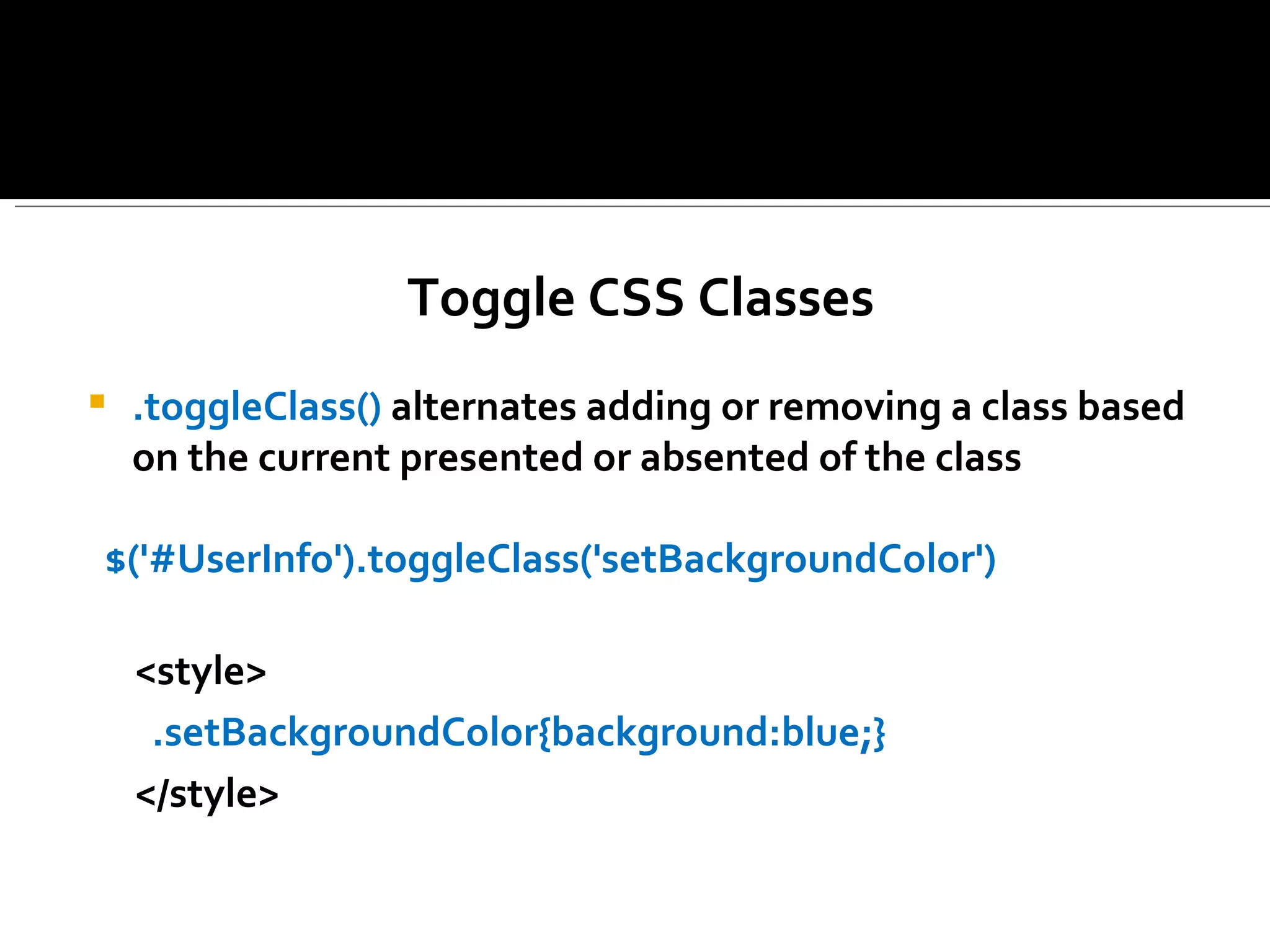 Toggle CSS Classes
   .toggleClass() alternates adding or removing a class based
    on the current presented or absented of the class

$('#UserInfo').toggleClass('setBackgroundColor')

    <style>
     .setBackgroundColor{background:blue;}
    </style>
 