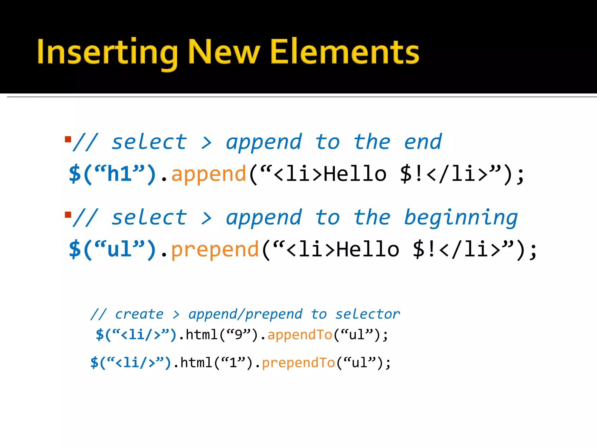 // select > append to the end
$(“h1”).append(“<li>Hello $!</li>”);
// select > append to the beginning
$(“ul”).prepend(“<li>Hello $!</li>”);

  // create > append/prepend to selector
   $(“<li/>”).html(“9”).appendTo(“ul”);
  $(“<li/>”).html(“1”).prependTo(“ul”);
 