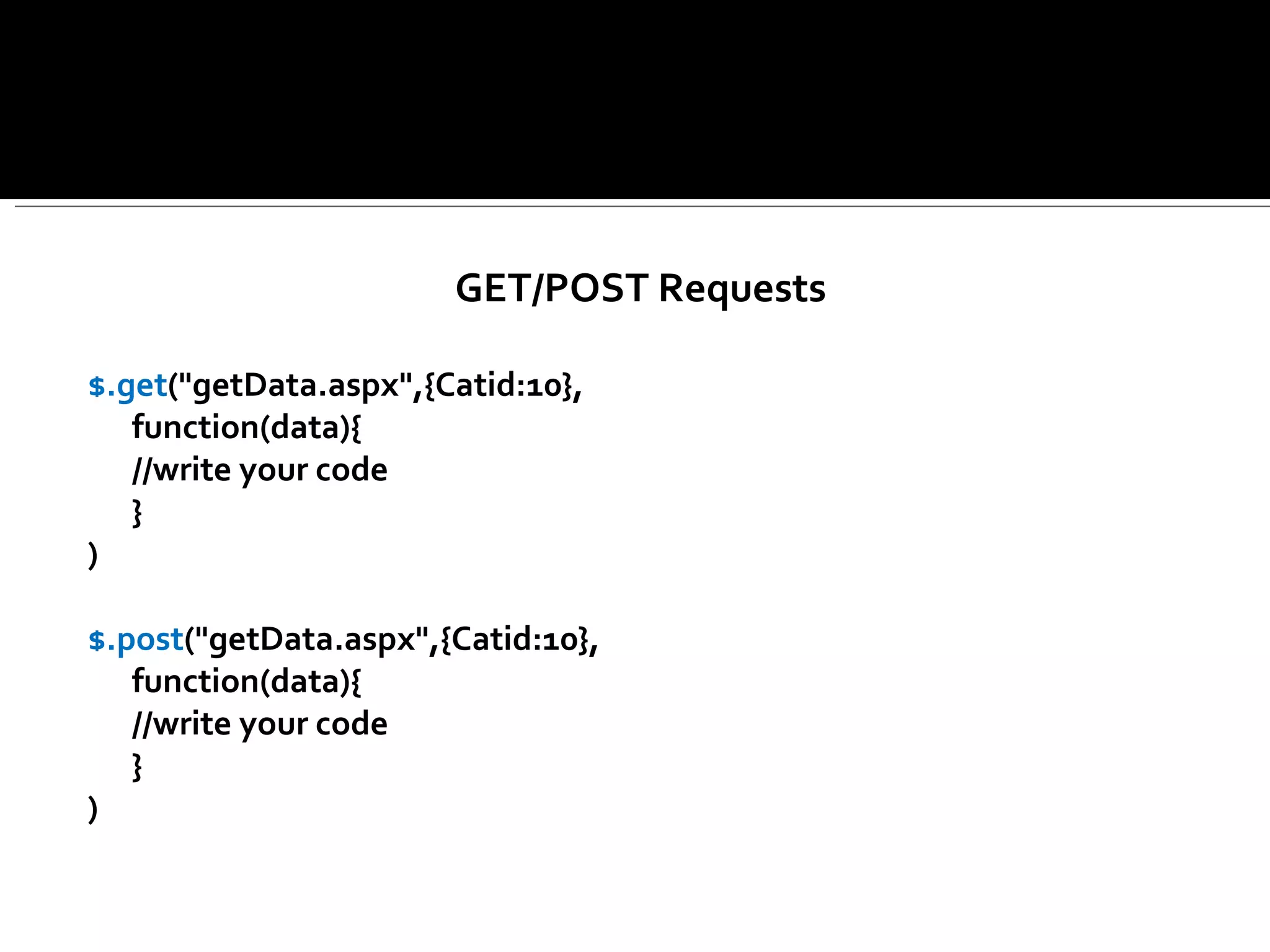 GET/POST Requests

$.get("getData.aspx",{Catid:10},
   function(data){
   //write your code
   }
)

$.post("getData.aspx",{Catid:10},
   function(data){
   //write your code
   }
)
 