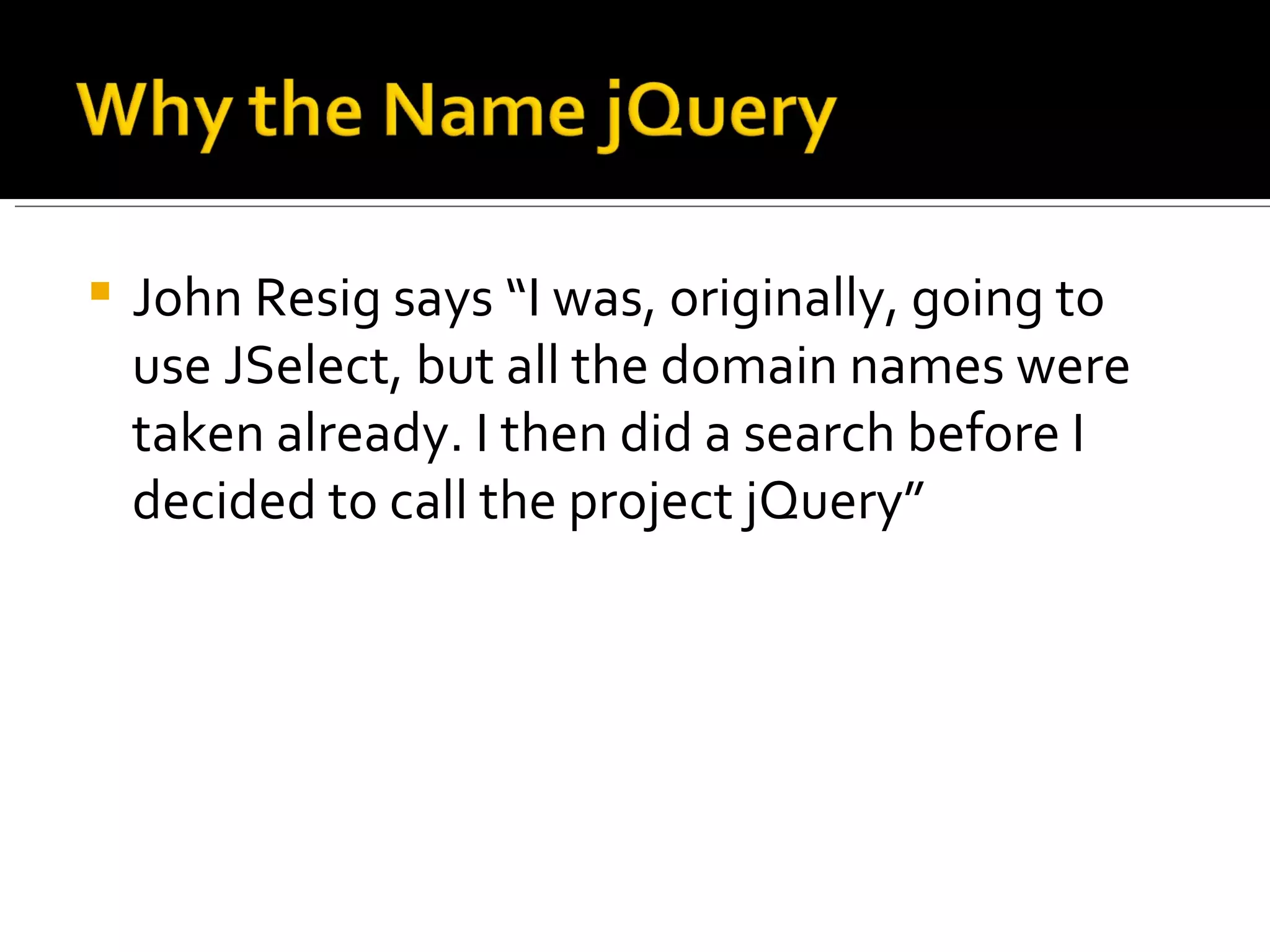    John Resig says “I was, originally, going to
    use JSelect, but all the domain names were
    taken already. I then did a search before I
    decided to call the project jQuery”
 