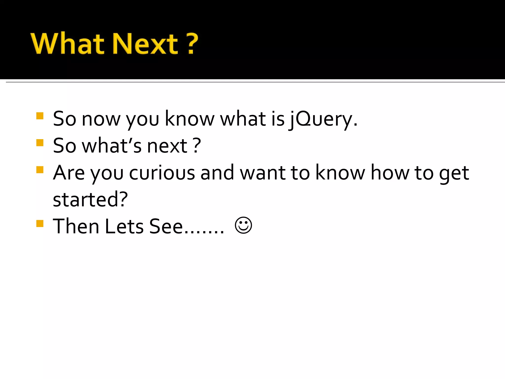  So now you know what is jQuery.
 So what’s next ?
 Are you curious and want to know how to get
  started?
 Then Lets See……. 
 