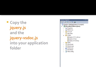    Copy the
    jquery.js
    and the
    jquery-vsdoc.js
    into your application
    folder
 