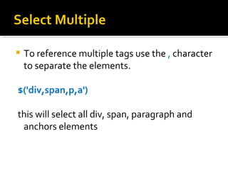    To reference multiple tags use the , character
    to separate the elements.

$('div,span,p,a')

this will select all div, span, paragraph and
 anchors elements
 