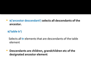    $('ancestor descendant') selects all descendants of the
    ancestor.

$('table tr')

    Selects all tr elements that are descendants of the table
    element

   Descendants are children, grandchildren etc of the
    designated ancestor element
 