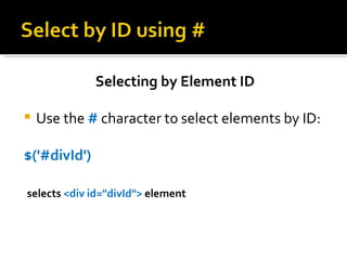 Selecting by Element ID

   Use the # character to select elements by ID:

$('#divId')

selects <div id="divId"> element
 