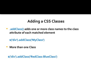 Adding a CSS Classes
    .addClass() adds one or more class names to the class
     attribute of each matched element

     $('div').addClass('MyClass')

    More than one Class


    $('div').addClass('RedClass BlueClass')
 
