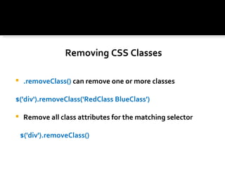 Removing CSS Classes

    .removeClass() can remove one or more classes

$('div').removeClass('RedClass BlueClass')

    Remove all class attributes for the matching selector

    $('div').removeClass()
 