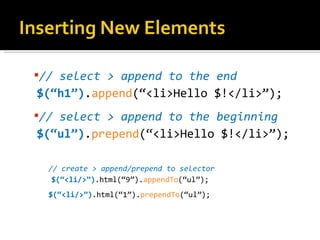 // select > append to the end
$(“h1”).append(“<li>Hello $!</li>”);
// select > append to the beginning
$(“ul”).prepend(“<li>Hello $!</li>”);

  // create > append/prepend to selector
   $(“<li/>”).html(“9”).appendTo(“ul”);
  $(“<li/>”).html(“1”).prependTo(“ul”);
 