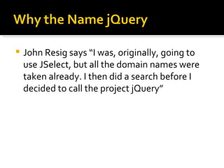    John Resig says “I was, originally, going to
    use JSelect, but all the domain names were
    taken already. I then did a search before I
    decided to call the project jQuery”
 