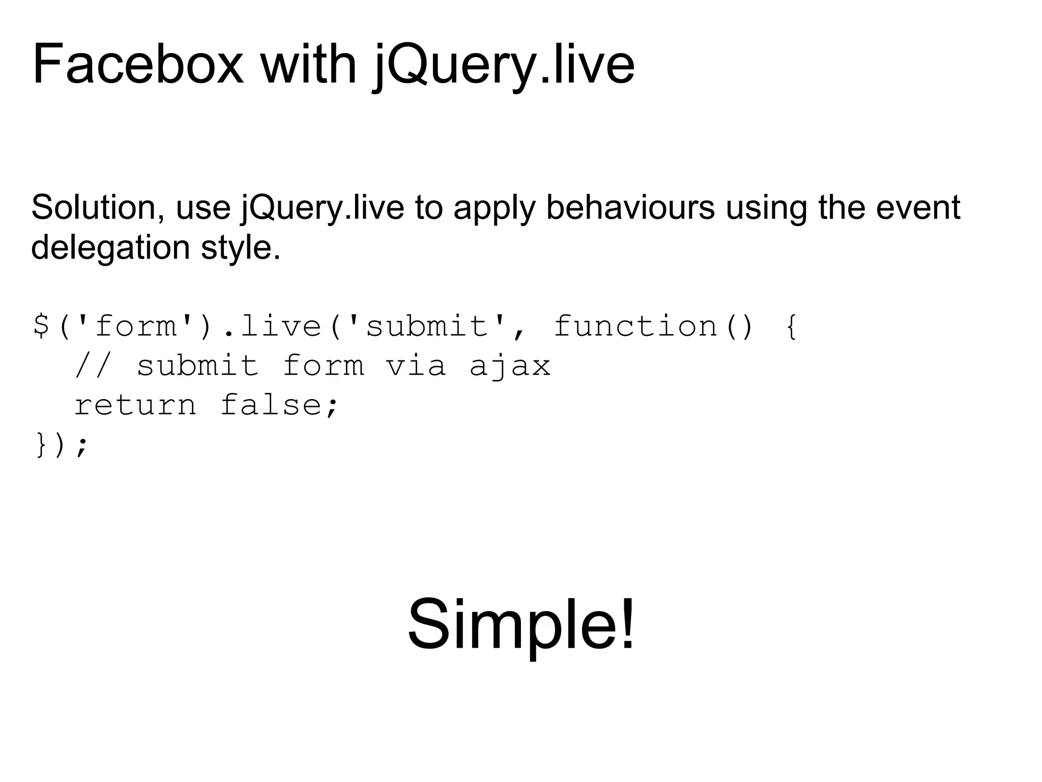 Facebox with jQuery.live

Solution, use jQuery.live to apply behaviours using the event
delegation style.

$('form').live('submit', function() {
  // submit form via ajax
  return false;
});




                        Simple!
 