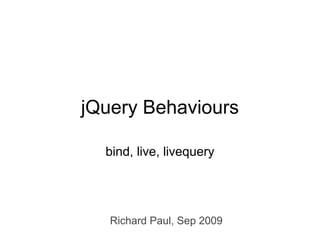 jQuery Behaviours

  bind, live, livequery




   Richard Paul, Sep 2009
 