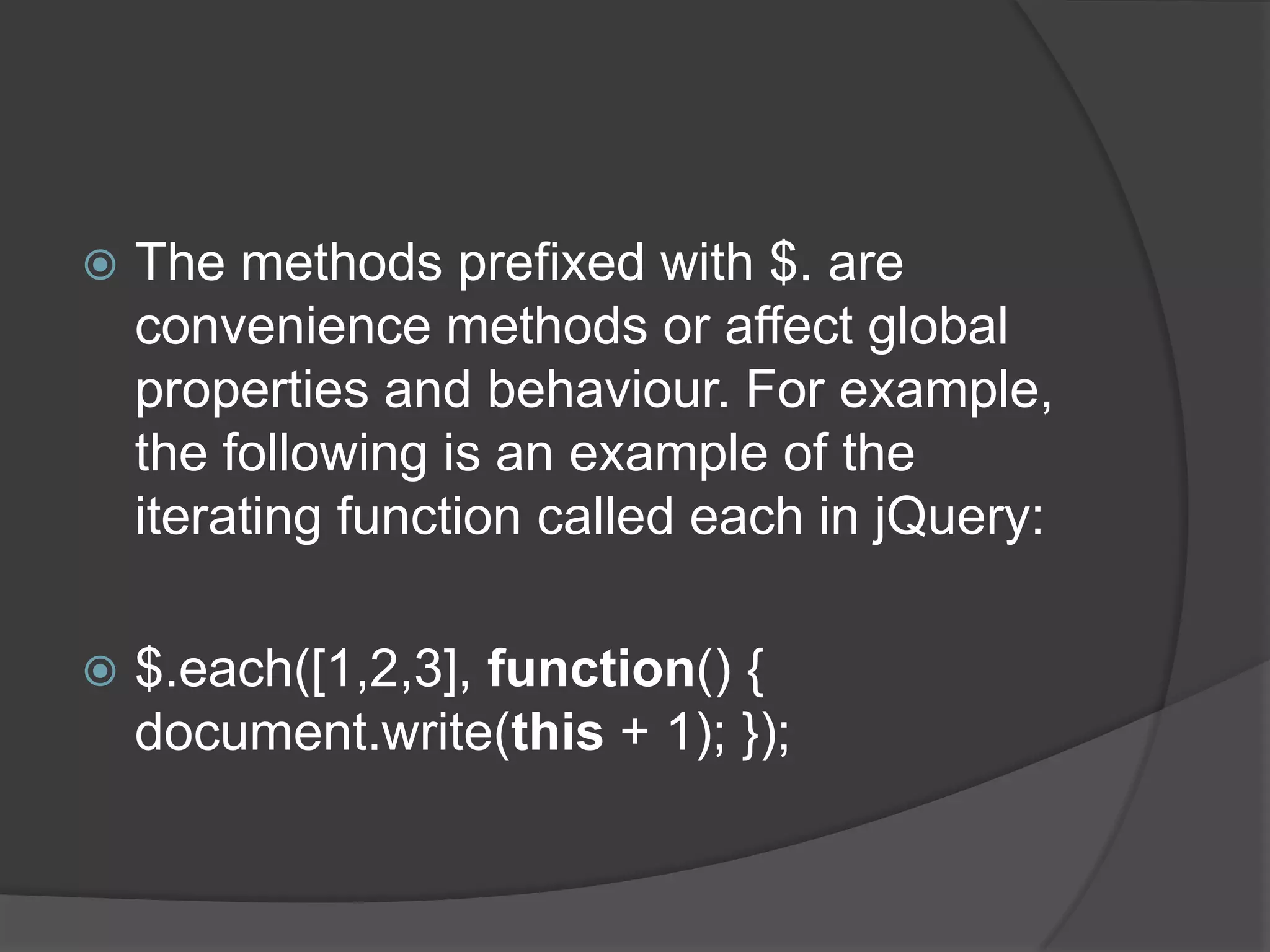 The methods prefixed with $. are
convenience methods or affect global
properties and behaviour. For example,
the following is an example of the
iterating function called each in jQuery:
 $.each([1,2,3], function() {
document.write(this + 1); });
 