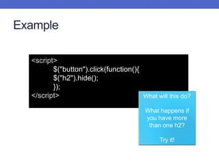 Example
<script>
$("button").click(function(){
$("h2").hide();
});
</script> What will this do?
What happens if
you have more
than one h2?
Try it!
 