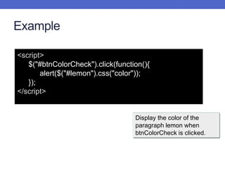 Example
Display the color of the
paragraph lemon when
btnColorCheck is clicked.
What color is the paragraph?
<script>
$("#btnColorCheck").click(function(){
alert($("#lemon").css("color"));
});
</script>
 