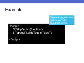 Example
<script>
$("#flip").click(function(){
$("#panel").slideToggle("slow");
});
</script>
Create a toggle button
that shows/hides
paragraph lemon.
 