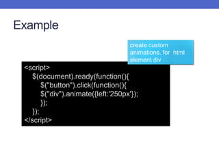Example
<script>
$(document).ready(function(){
$("button").click(function(){
$("div").animate({left:'250px'});
});
});
</script>
create custom
animations. for html
element div
 
