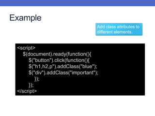 Example
<script>
$(document).ready(function(){
$("button").click(function(){
$("h1,h2,p").addClass("blue");
$("div").addClass("important");
});
});
</script>
Add class attributes to
different elements.
 