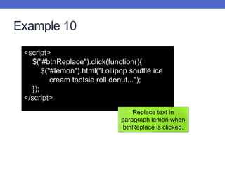 Example 10
<script>
$("#btnReplace").click(function(){
$("#lemon").html("Lollipop soufflé ice
cream tootsie roll donut...");
});
</script>
Replace text in
paragraph lemon when
btnReplace is clicked.
 