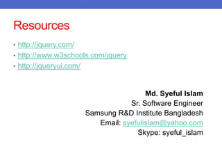 Resources
• http://jquery.com/
• http://www.w3schools.com/jquery
• http://jqueryui.com/
Md. Syeful Islam
Sr. Software Engineer
Samsung R&D Institute Bangladesh
Email: syefulislam@yahoo.com
Skype: syeful_islam
 