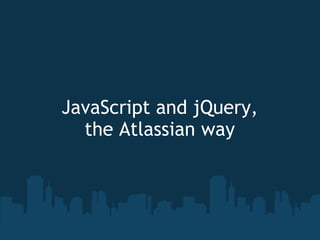 JavaScript and jQuery,
the Atlassian way

 
