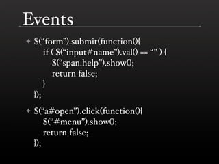 Events
✦   $(“form”).submit(function(){
        if ( $(“input#name”).val() == “” ) {
           $(“span.help”).show();
           return false;
        }
    });
✦   $(“a#open”).click(function(){
        $(“#menu”).show();
        return false;
    });