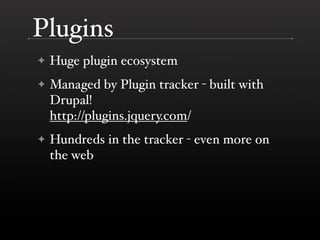 Plugins
✦   Huge plugin ecosystem
✦   Managed by Plugin tracker - built with
    Drupal!
    http://plugins.jquery.com/
✦   Hundreds in the tracker - even more on
    the web