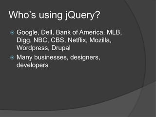 Who’s using jQuery?
 Google, Dell, Bank of America, MLB,
  Digg, NBC, CBS, Netflix, Mozilla,
  Wordpress, Drupal
 Many businesses, designers,
  developers
 