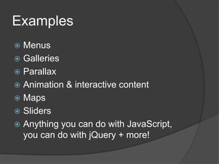 Examples
 Menus
 Galleries
 Parallax
 Animation & interactive content
 Maps
 Sliders
 Anything you can do with JavaScript,
  you can do with jQuery + more!
 