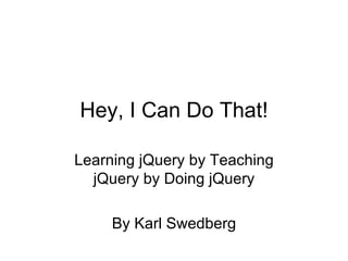Hey, I Can Do That! Learning jQuery by Teaching jQuery by Doing jQuery By Karl Swedberg 