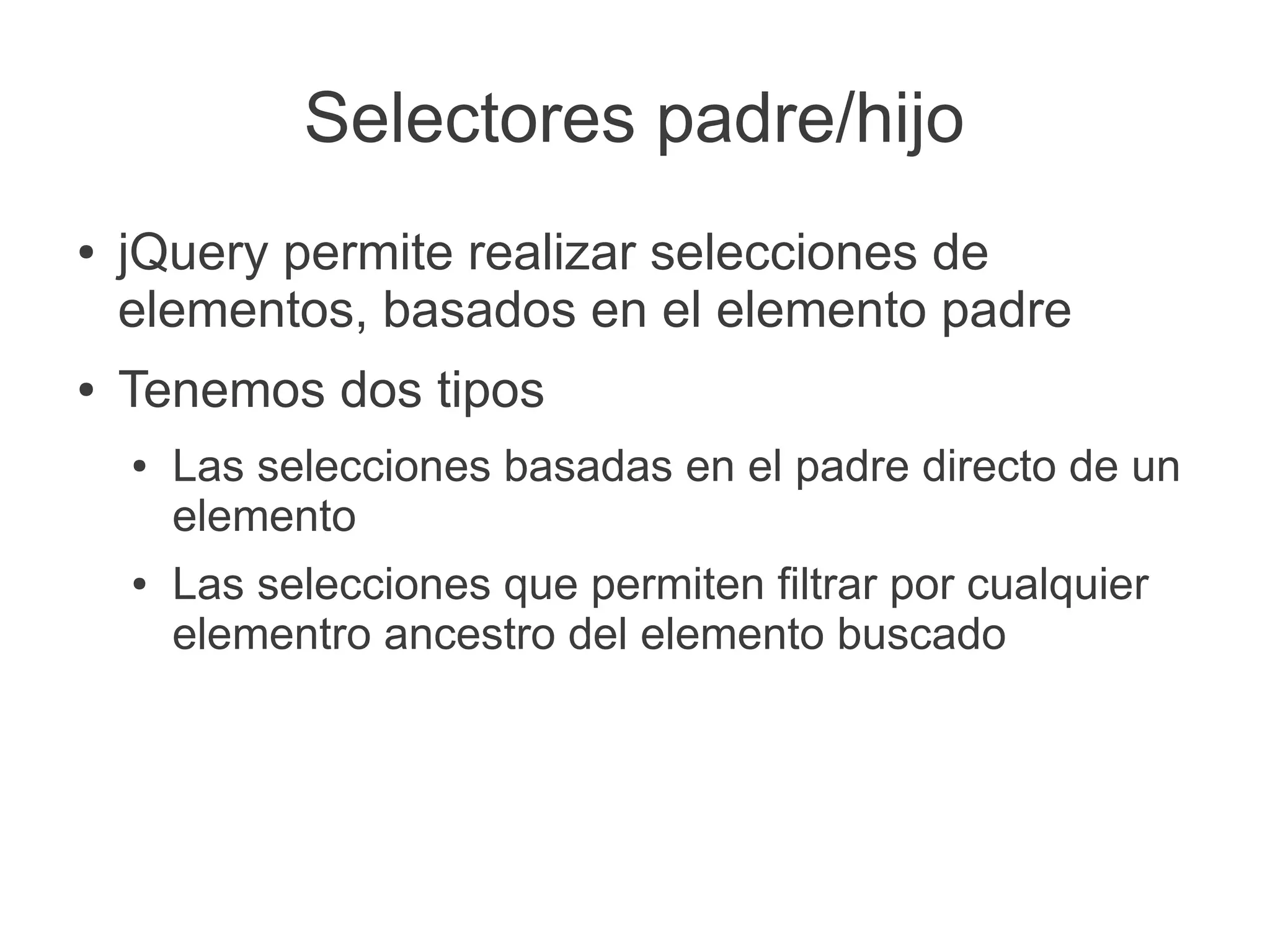 Selectores padre/hijo
● jQuery permite realizar selecciones de
elementos, basados en el elemento padre
● Tenemos dos tipos
● Las selecciones basadas en el padre directo de un
elemento
● Las selecciones que permiten filtrar por cualquier
elementro ancestro del elemento buscado
 