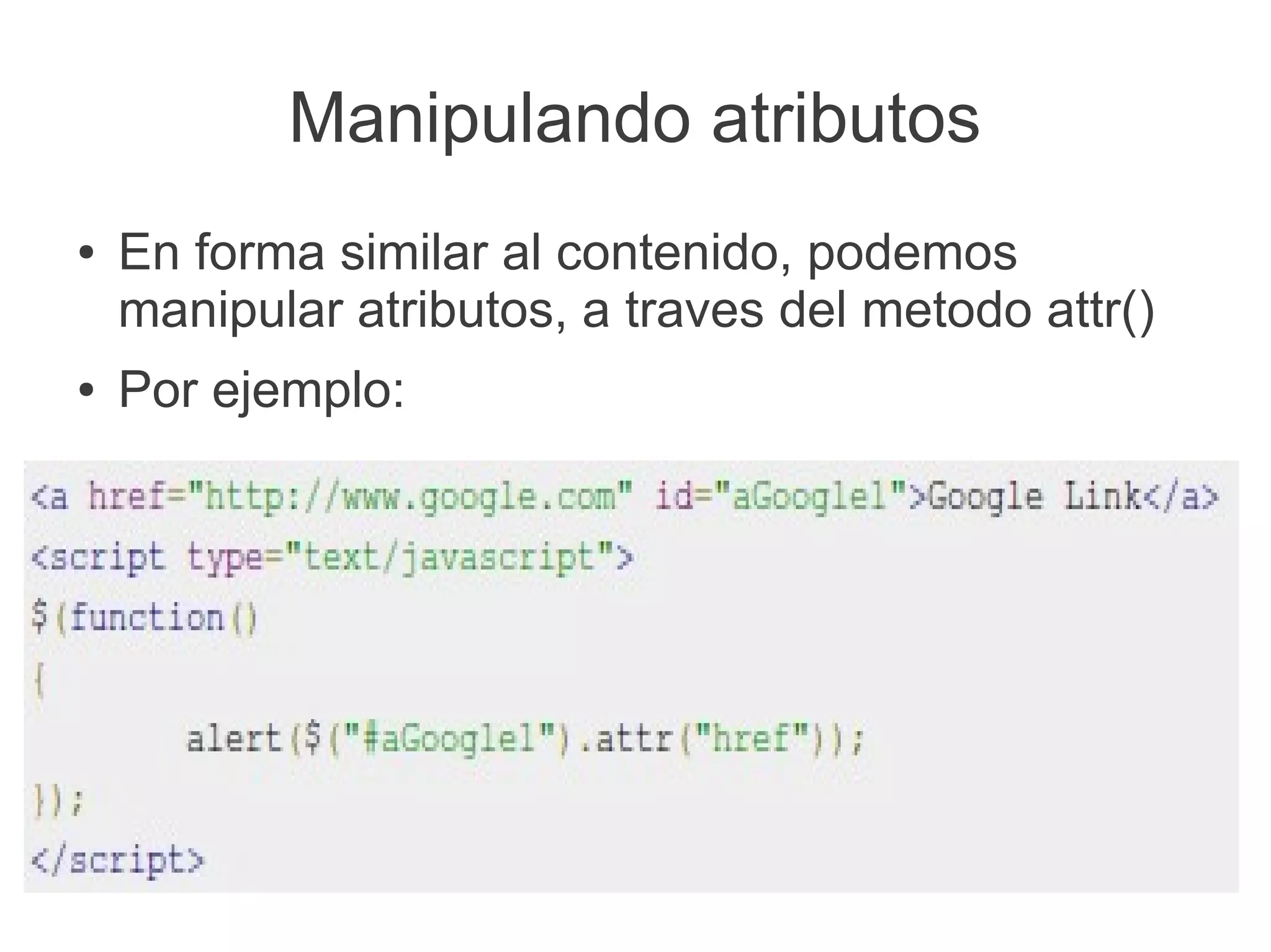 Manipulando atributos
● En forma similar al contenido, podemos
manipular atributos, a traves del metodo attr()
● Por ejemplo:
 